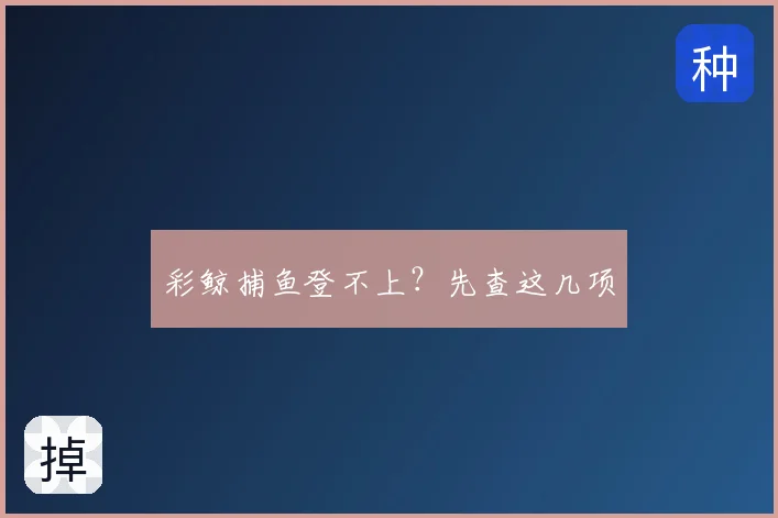 彩鲸捕鱼登不上？先查这几项