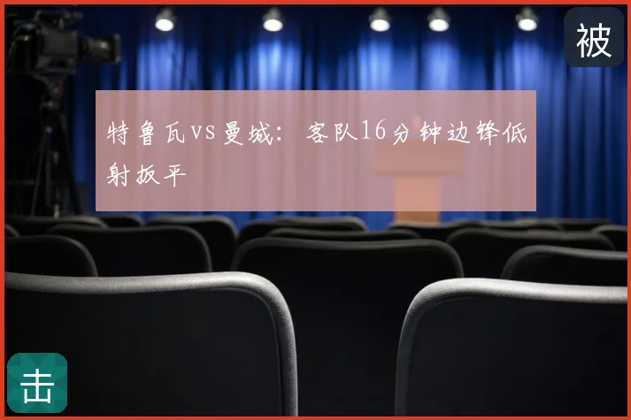 特鲁瓦vs曼城：客队16分钟边锋低射扳平